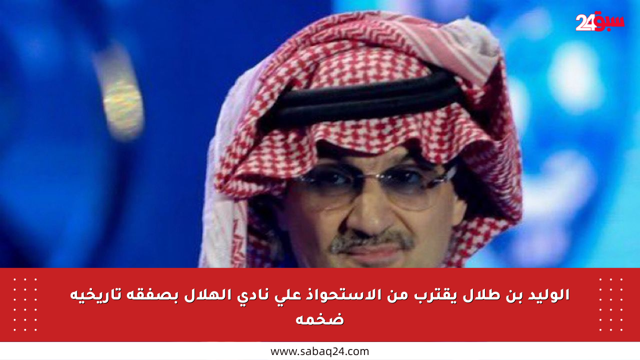 الوليد بن طلال يقترب من الاستحواذ على نادي الهلال بصفقة تاريخية ضخمة